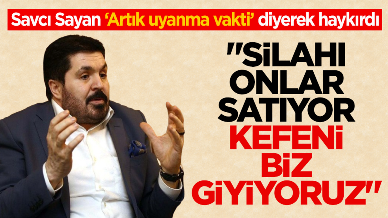 Savcı Sayan ‘Artık uyanma vakti’ diyerek haykırdı: “Silahı onlar satıyor kefeni biz giyiyoruz”